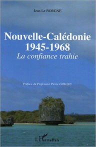 Title: Nouvelle-Calédonie: 1945-1968 - La confiance trahie, Author: Jean Le Borgne