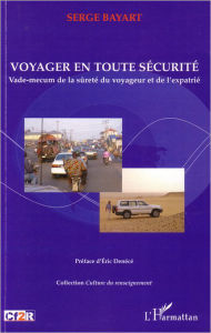 Title: Voyager en toute sécurité: Vade-mecum de la sûreté du voyageur et de l'expatrié, Author: Serge Bayart