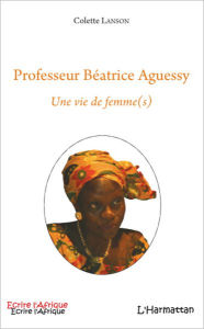 Title: Professeur Béatrice Aguessy: Une vie de femme(s), Author: Colette Lanson