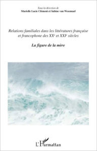 Title: Relations familiales dans les littératures française et francophone: Des XXème et XXIème siècles. La figure de la mère, Author: Editions L'Harmattan