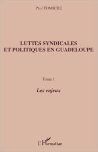 Title: Luttes syndicales et politiques en Guadeloupe: Tome 1 - Les enjeux, Author: Paul Tomiche