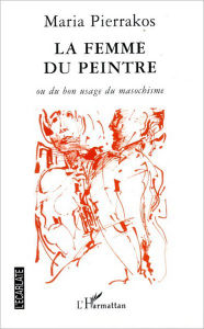Title: La femme du peintre: Ou du bon usage du masochisme, Author: Maria Pierrakos
