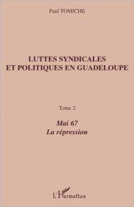 Title: Luttes syndicales et politiques en Guadeloupe: Tome 2 - Mai 67 La répression, Author: Paul Tomiche