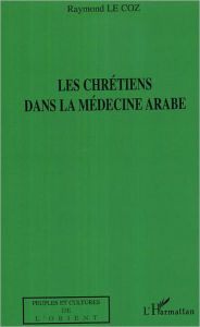 Title: Les chrétiens dans la médecine arabe, Author: Raymond Le Coz