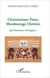 Title: Christianisme Païen, Maraboutage Chrétien: Quel fondement théologique ?, Author: Joseph Emmanuel Correa