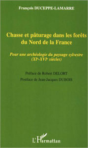 Title: Chasse et pâturage dans les forêts du Nord de la France: Pour une archéologie du paysage sylvestre (XIe-XVIe siècles), Author: François Duceppe-Lamarre