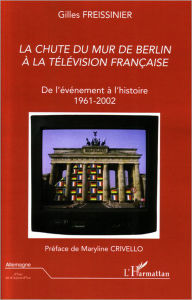 Title: La chute du Mur de Berlin à la télévision française: De l'événement à l'histoire - 1961-2002, Author: Gilles Freissinier