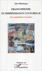 Title: Francophonie et indépendance culturelle: Des contradictions à résoudre, Author: Alice Ellenbogen