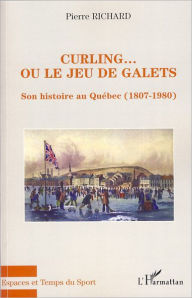 Title: Curling... ou le jeu de galets: Son histoire au Québec (1807-1980), Author: Pierre Richard