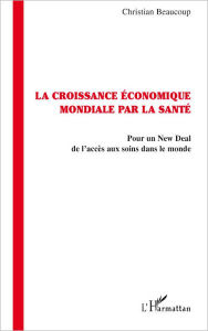 Title: La croissance économique par la santé: Pour un New Deal de l'accès aux soins dans le monde, Author: Christian Beaucoup