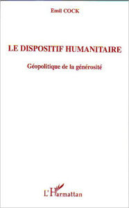 Title: Le dispositif humanitaire: Géopolitique de la générosité, Author: Emil Cock
