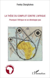 Title: La thèse du complot contre l'Afrique: Pourquoi l'Afrique ne se développe pas, Author: Fweley Diangitukwa