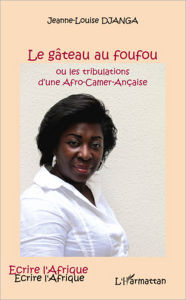 Title: Le gâteau au foufou: Ou les tribulations d'une Afro-Camer-Ançaise, Author: Jeanne-Louise Djanga