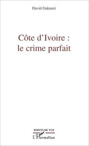Title: Côte d'Ivoire : le crime parfait, Author: David Gakunzi