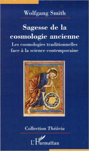 Title: Sagesse de la cosmologie ancienne: Les cosmologies traditionnelles face à la science contemporaine, Author: Wolfgang Smith
