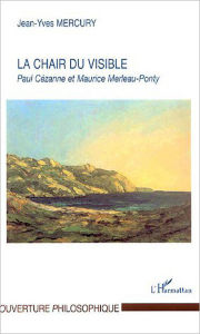 Title: La Chair du visible: Paul Cézanne et Maurice Merleau-Ponty, Author: Jean-Yves Mercury