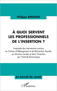 Title: A quoi servent les professionnels de l'insertion ?: L'exemple des intervenants sociaux en Centres d'Hébergement et de Réinsertion Sociale, en Missions Locales et dans l'Insertion par l'Activité Economique, Author: Philippe Bregeon