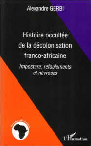 Title: Histoire occultée de la décolonisation franco-africaine: Imposture, refoulements et névroses, Author: Alexandre Gerbi