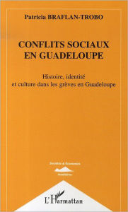 Title: Conflits sociaux en Guadeloupe: Histoire, identité et culture dans les grèves en Guadeloupe, Author: Patricia Braflan-Trobo