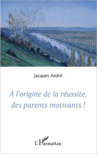 Title: A l'origine de la réussite des parents motivants!, Author: Jacques Andre