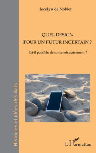 Title: Quel design pour un futur incertain ?: Est-il possible de concevoir autrement ?, Author: Jocelyn De Noblet