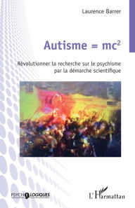 Title: Autisme = mc2: Révolutionner la recherche sur le psychisme par la démarche scientifique, Author: Laurence Barrer