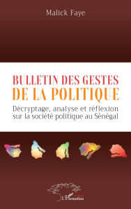 Title: Bulletin des gestes de la politique: Décryptage, analyse et réflexion sur la société politique au Sénégal, Author: Malick Faye