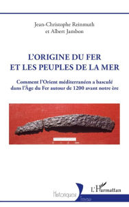 Title: L'origine du fer et les Peuples de la mer: Comment l'Orient méditerranéen a basculé dans l'Âge du Fer autour de 1200 avant notre ère, Author: Jean-Christophe Reinmuth