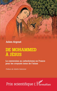 Title: De Mohammed à Jésus: La conversion au catholicisme en France pour les croyants issus de l'islam, Author: Julien Argoud