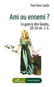 Title: Ami ou ennemi ?: La guerre des Gaules, 56-54 av. J-C., Author: Paul-Henri Jaulin