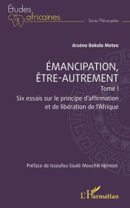 Title: Emancipation, être-autrement, Tome 1: Six essais sur le principe d'affirmation et de libération de l'Afrique, Author: Arsène Bekolo Metee
