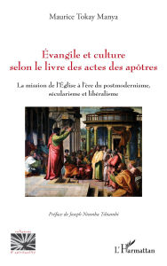 Title: Évangile et culture selon le livre des actes des apôtres: La mission de l'Église à l'ère du postmodernisme, sécularisme et libéralisme, Author: Maurice Tokay Manya