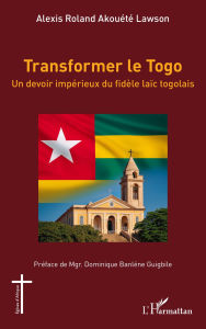 Title: Transformer le Togo: Un devoir impérieux du fidèle laïc togolais, Author: Alexis Roland Akouété Lawson