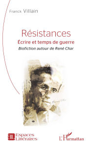Title: Résistances: Écrire et temps de guerre - Biofiction autour de René Char, Author: Franck Villain