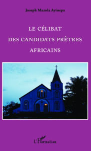 Title: Le célibat des candidats prêtres Africains, Author: Joseph Mazola Ayinepa