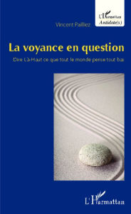 Title: La voyance en question: Dire Là-Haut ce que tout le monde pense tout bas, Author: vincent PAILLIEZ