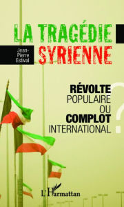 Title: La tragédie syrienne: Révolte populaire ou complot international ?, Author: Jean-Pierre Estival