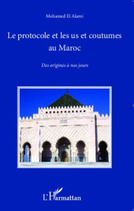 Title: Le protocole et les us et coutumes au Maroc: Des origines à nos jours, Author: Mohamed El Alami