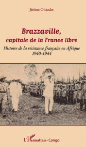 Title: Brazzaville, capitale de la France libre: Histoire de la résistance française en Afrique - 1940-1944, Author: Jérôme Ollandet
