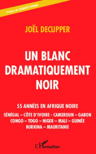 Title: Un blanc dramatiquement noir: 55 années en Afrique noire - Sénégal - Côte d'Ivoire - Cameroun - Gabon - Congo - Togo - Niger - Mali - Guinée - Burkina - Mauritanie, Author: Joël Decupper