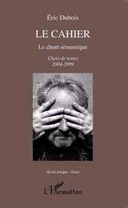 Title: Le cahier: Le chant sémantique - Choix de textes 2004-2009, Author: Eric Dubois