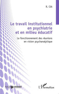 Title: Le travail institutionnel en psychiatrie et en milieu éducatif: Le fonctionnement des réunions en vision psychanalytique, Author: Radu Clit