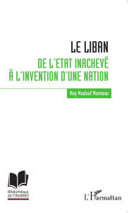 Title: Le Liban : de l'Etat inachevé à l'invention d'une nation, Author: May Maalouf Monneau