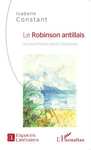 Title: Le Robinson antillais: De Daniel Defoe à Patrick Chamoiseau, Author: Isabelle Constant