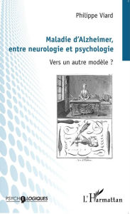 Title: Maladie d'Alzheimer, entre neurologie et psychologie: Vers un autre modèle ?, Author: Philippe Viard