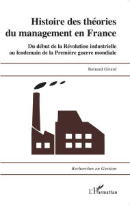 Title: Histoire des théories du management en France: Du début de la Révolution industrielle au lendemain de la Première Guerre mondiale, Author: Bernard Girard