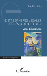 Title: Entre sphères légales et réseaux illégaux: Le jeu de la collusion, Author: Louise Fines