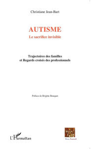 Title: Autisme: Le sacrifice invisible - Trajectoires des familles et Regards croisés des professionnels, Author: Christiane Jean-Bart