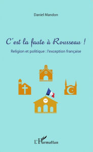 Title: C'est la faute à Rousseau !: Religion et politique : l'exception française, Author: Daniel Mandon