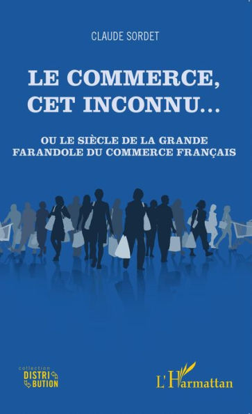 Le commerce, cet inconnu...: Ou le siècle de la grande farandole du commerce français